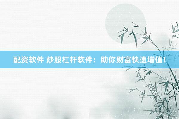 配资软件 炒股杠杆软件：助你财富快速增值！
