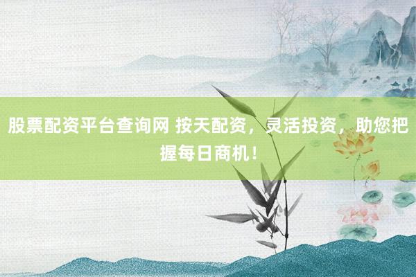 股票配资平台查询网 按天配资，灵活投资，助您把握每日商机！