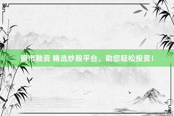 股市融资 精选炒股平台，助您轻松投资！