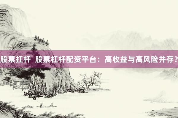 股票扛杆  股票杠杆配资平台：高收益与高风险并存？