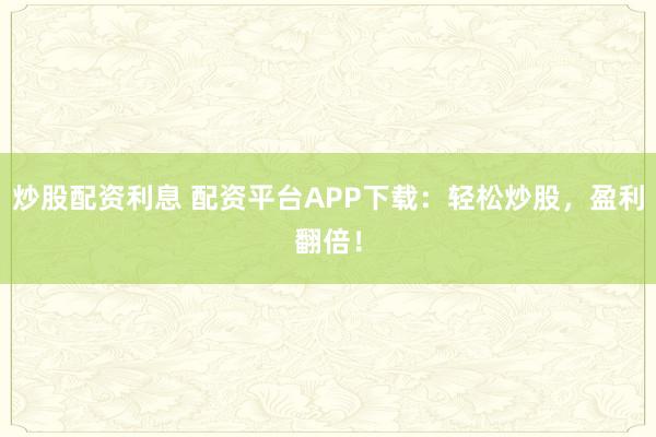 炒股配资利息 配资平台APP下载：轻松炒股，盈利翻倍！