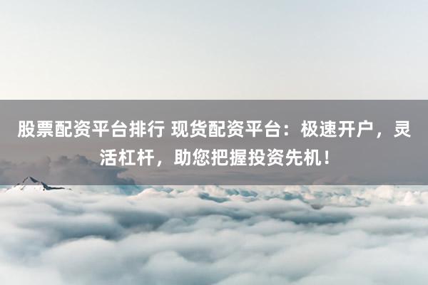 股票配资平台排行 现货配资平台：极速开户，灵活杠杆，助您把握投资先机！
