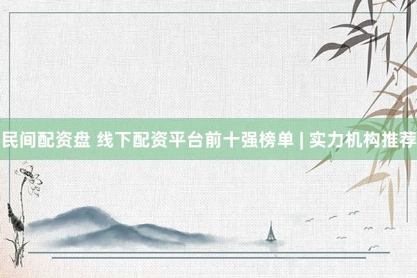 民间配资盘 线下配资平台前十强榜单 | 实力机构推荐
