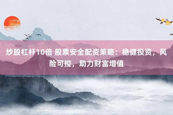 炒股杠杆10倍 股票安全配资策略：稳健投资，风险可控，助力财富增值