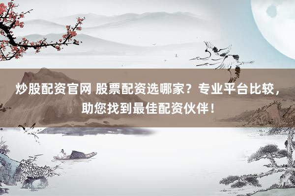 炒股配资官网 股票配资选哪家？专业平台比较，助您找到最佳配资伙伴！
