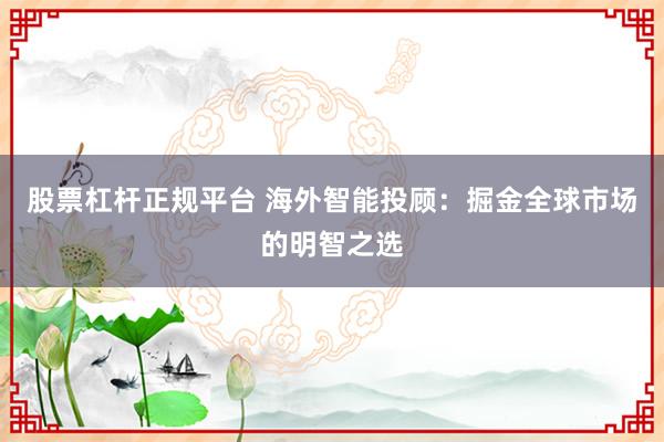 股票杠杆正规平台 海外智能投顾：掘金全球市场的明智之选