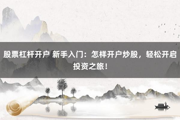 股票杠杆开户 新手入门：怎样开户炒股，轻松开启投资之旅！