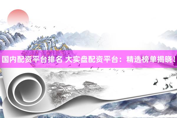 国内配资平台排名 大实盘配资平台：精选榜单揭晓！