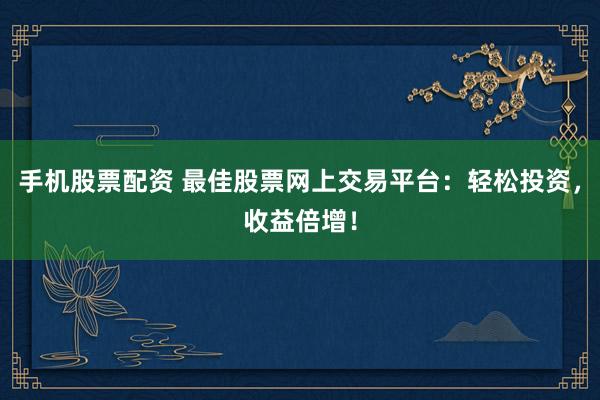 手机股票配资 最佳股票网上交易平台：轻松投资，收益倍增！