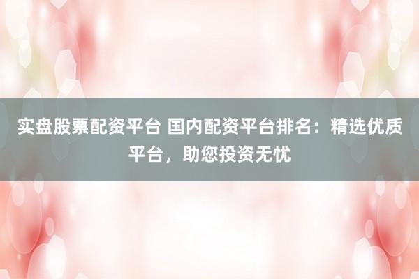 实盘股票配资平台 国内配资平台排名：精选优质平台，助您投资无忧