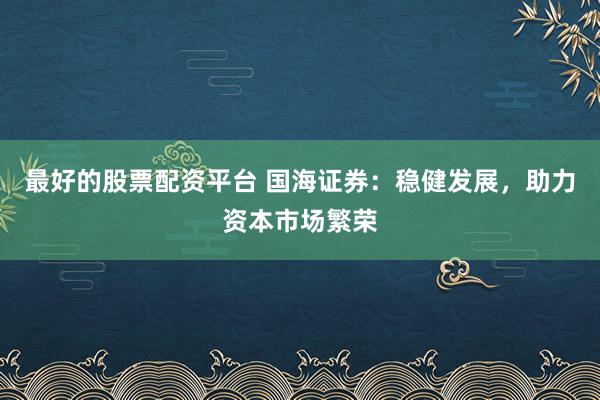 最好的股票配资平台 国海证券：稳健发展，助力资本市场繁荣