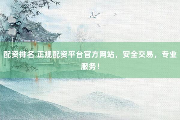 配资排名 正规配资平台官方网站，安全交易，专业服务！