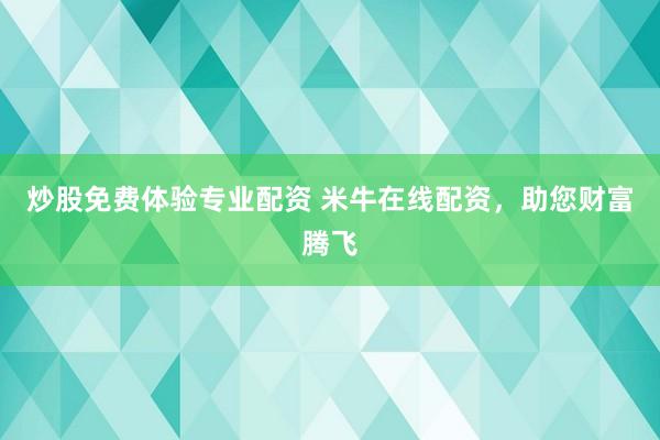 炒股免费体验专业配资 米牛在线配资，助您财富腾飞