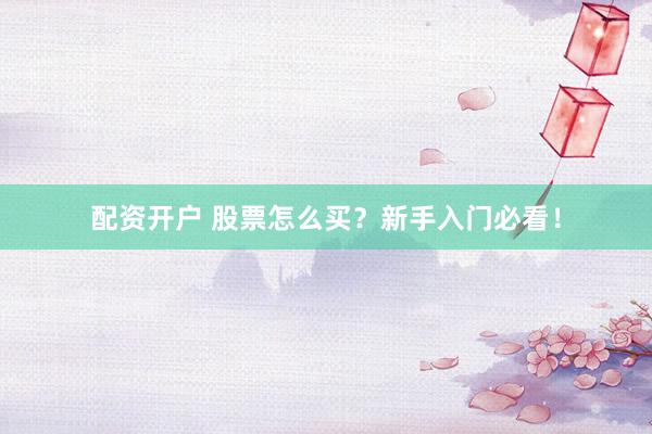 配资开户 股票怎么买？新手入门必看！