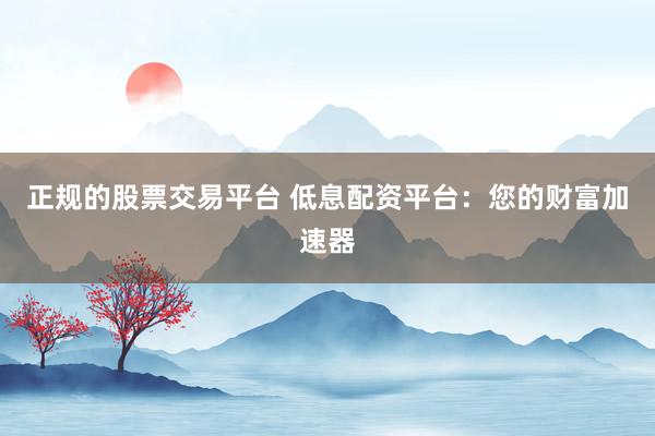 正规的股票交易平台 低息配资平台:您的财富加速器