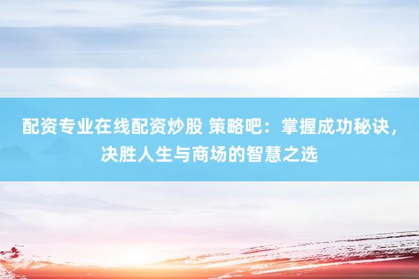 配资专业在线配资炒股 策略吧：掌握成功秘诀，决胜人生与商场的智慧之选