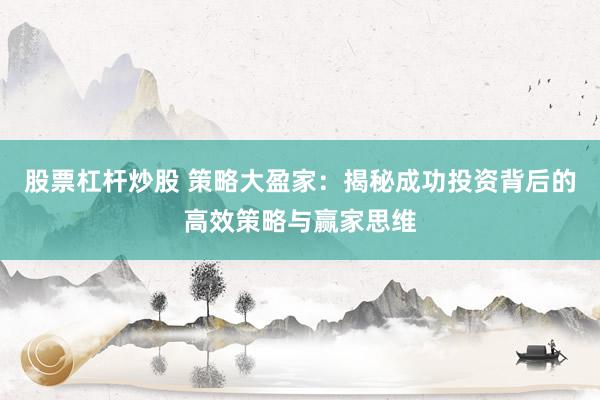 股票杠杆炒股 策略大盈家：揭秘成功投资背后的高效策略与赢家思维