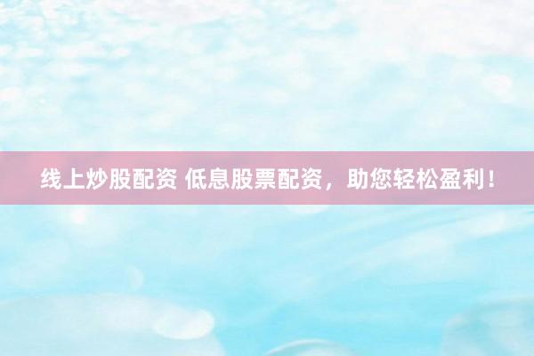 线上炒股配资 低息股票配资，助您轻松盈利！