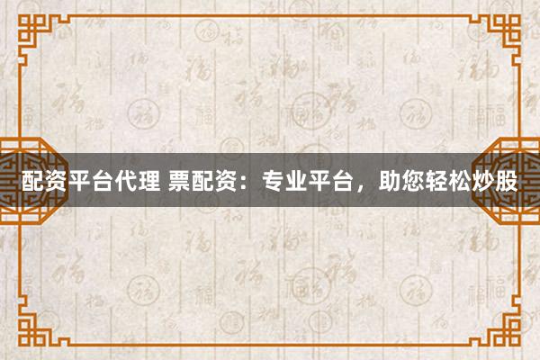 配资平台代理 票配资：专业平台，助您轻松炒股