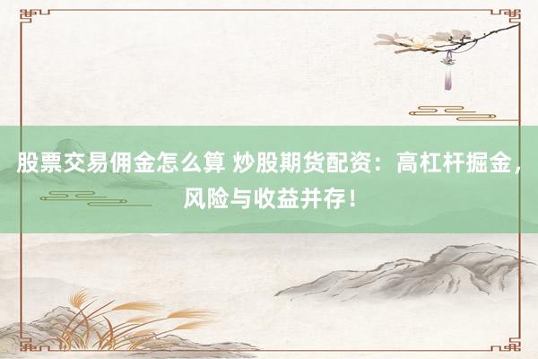 股票交易佣金怎么算 炒股期货配资：高杠杆掘金，风险与收益并存！