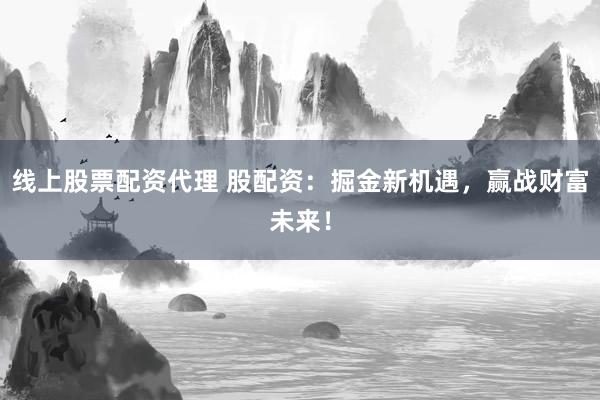 线上股票配资代理 股配资：掘金新机遇，赢战财富未来！
