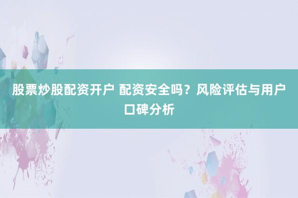 股票炒股配资开户 配资安全吗？风险评估与用户口碑分析