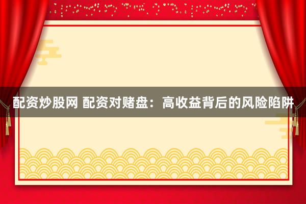 配资炒股网 配资对赌盘：高收益背后的风险陷阱