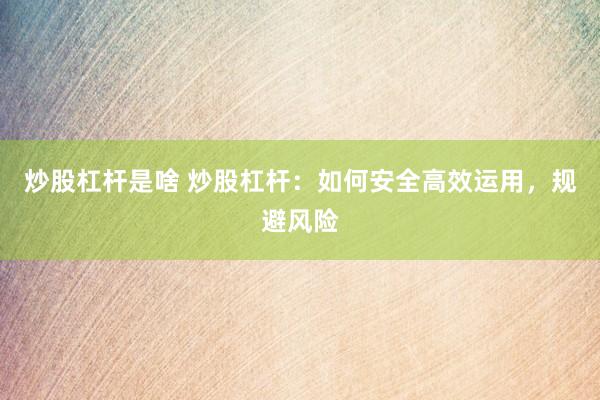 炒股杠杆是啥 炒股杠杆：如何安全高效运用，规避风险