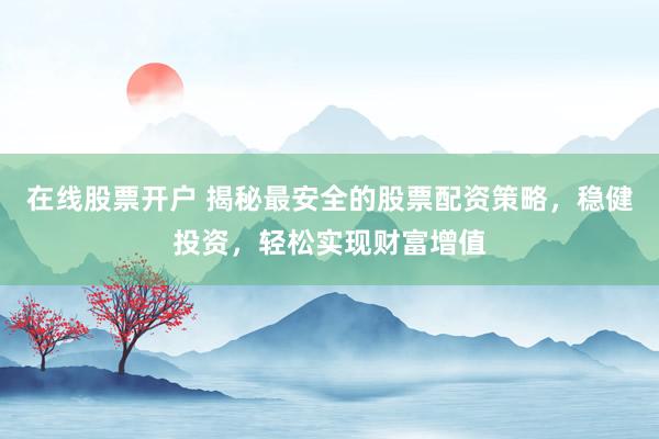 在线股票开户 揭秘最安全的股票配资策略，稳健投资，轻松实现财富增值
