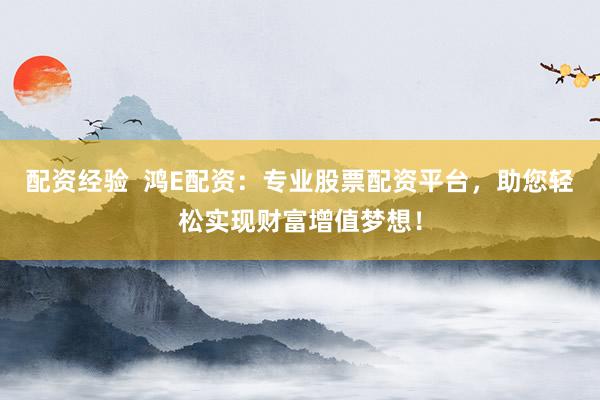 配资经验 鸿E配资:专业股票配资平台,助您轻松实现财富增值梦想!