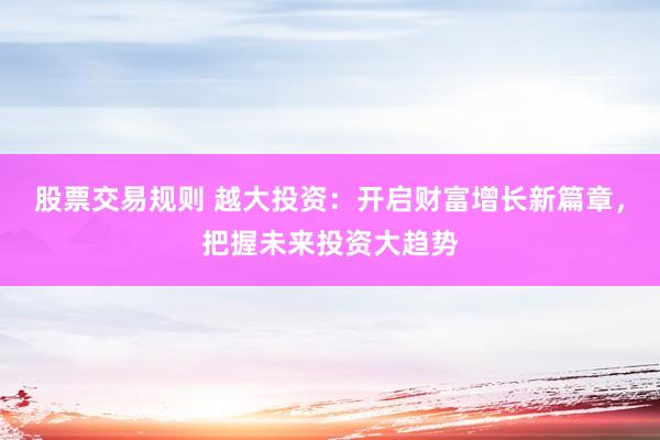 股票交易规则 越大投资：开启财富增长新篇章，把握未来投资大趋势