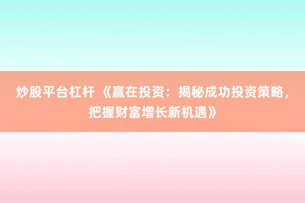 炒股平台杠杆 《赢在投资:揭秘成功投资策略,把握财富增长新机遇》