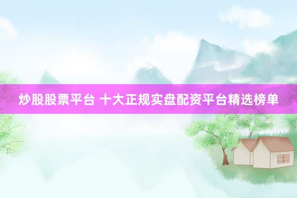 炒股股票平台 十大正规实盘配资平台精选榜单