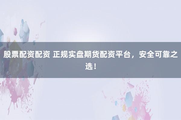 股票配资配资 正规实盘期货配资平台，安全可靠之选！