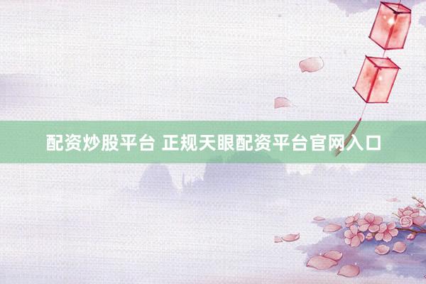 配资炒股平台 正规天眼配资平台官网入口
