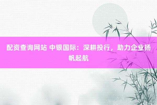 配资查询网站 中银国际：深耕投行，助力企业扬帆起航