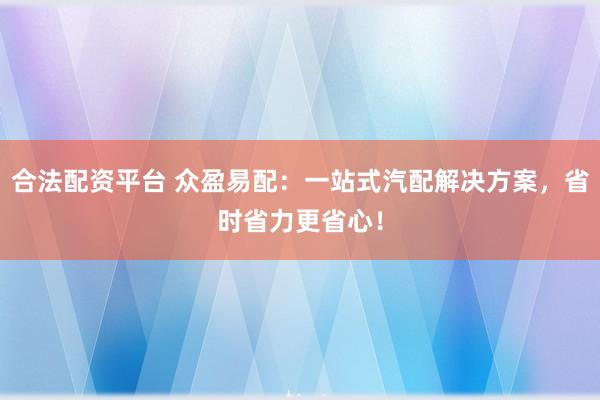 合法配资平台 众盈易配：一站式汽配解决方案，省时省力更省心！