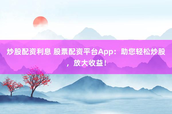 炒股配资利息 股票配资平台App：助您轻松炒股，放大收益！