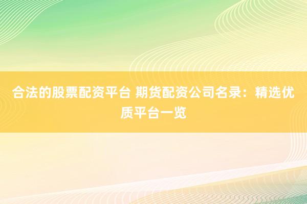 合法的股票配资平台 期货配资公司名录：精选优质平台一览