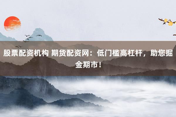 股票配资机构 期货配资网：低门槛高杠杆，助您掘金期市！