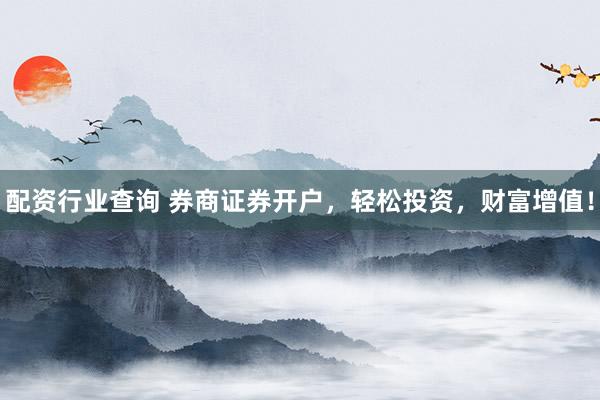 配资行业查询 券商证券开户，轻松投资，财富增值！