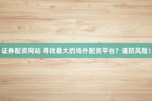 证券配资网站 寻找最大的场外配资平台？谨防风险！
