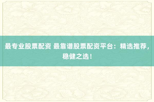 最专业股票配资 最靠谱股票配资平台：精选推荐，稳健之选！