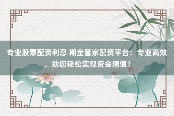 专业股票配资利息 期金管家配资平台：专业高效，助您轻松实现资金增值！