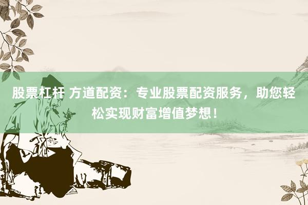 股票杠杆 方道配资：专业股票配资服务，助您轻松实现财富增值梦想！