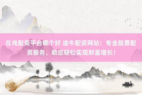 在线配资平台哪个好 途牛配资网站：专业股票配资服务，助您轻松实现财富增长！