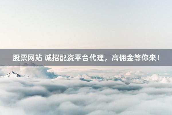 股票网站 诚招配资平台代理，高佣金等你来！