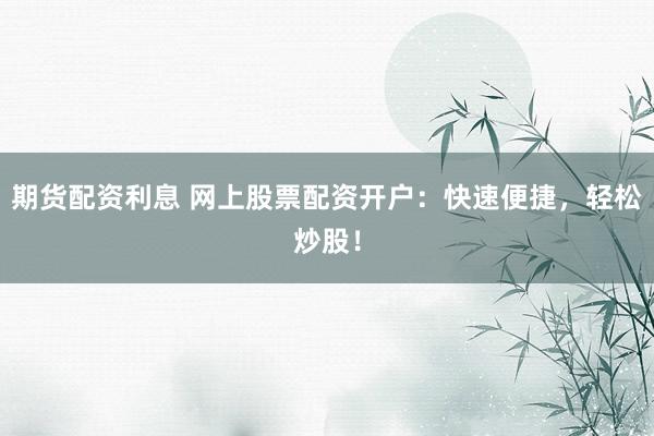 期货配资利息 网上股票配资开户：快速便捷，轻松炒股！