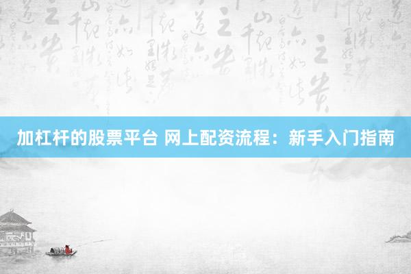 加杠杆的股票平台 网上配资流程：新手入门指南