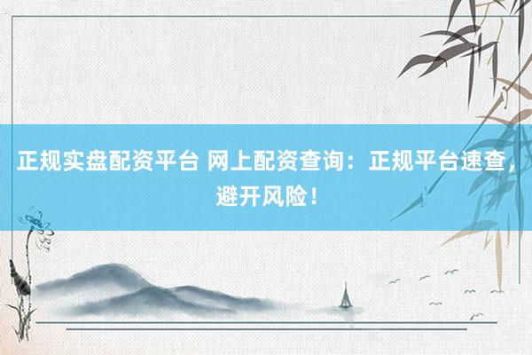正规实盘配资平台 网上配资查询：正规平台速查，避开风险！